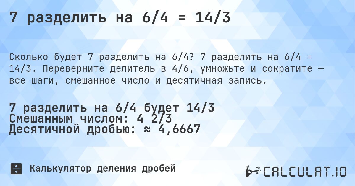 7 разделить на 6/4 = 14/3. 7 разделить на 6/4 = 14/3. Переверните делитель в 4/6, умножьте и сократите — все шаги, смешанное число и десятичная запись.