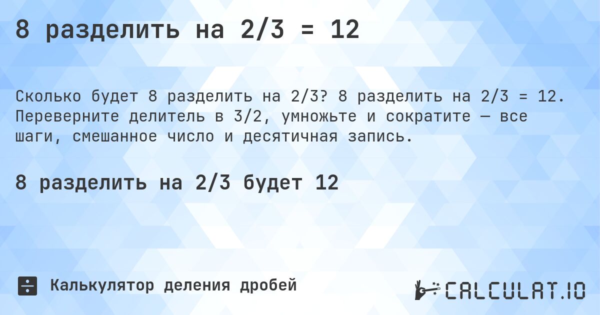 8 разделить на 2/3 = 12. 8 разделить на 2/3 = 12. Переверните делитель в 3/2, умножьте и сократите — все шаги, смешанное число и десятичная запись.