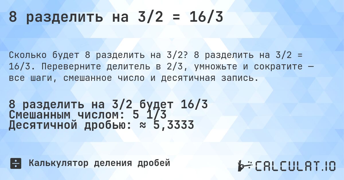 8 разделить на 3/2 = 16/3. 8 разделить на 3/2 = 16/3. Переверните делитель в 2/3, умножьте и сократите — все шаги, смешанное число и десятичная запись.