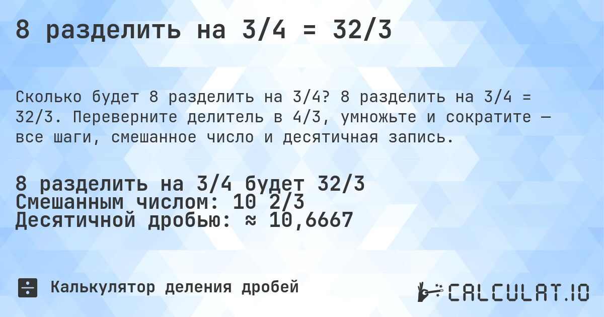 8 разделить на 3/4 = 32/3. 8 разделить на 3/4 = 32/3. Переверните делитель в 4/3, умножьте и сократите — все шаги, смешанное число и десятичная запись.
