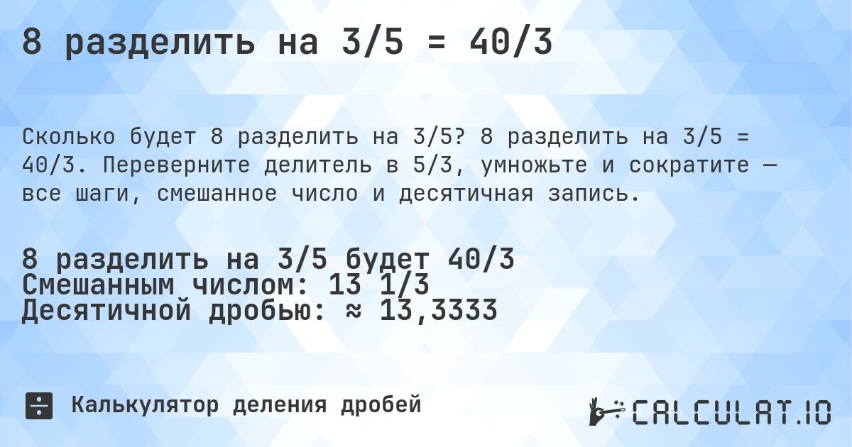 8 разделить на 3/5 = 40/3. 8 разделить на 3/5 = 40/3. Переверните делитель в 5/3, умножьте и сократите — все шаги, смешанное число и десятичная запись.