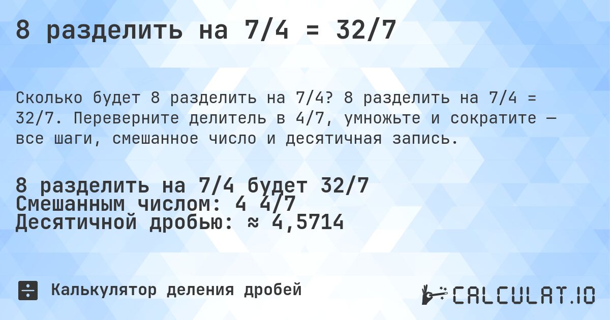 8 разделить на 7/4 = 32/7. 8 разделить на 7/4 = 32/7. Переверните делитель в 4/7, умножьте и сократите — все шаги, смешанное число и десятичная запись.
