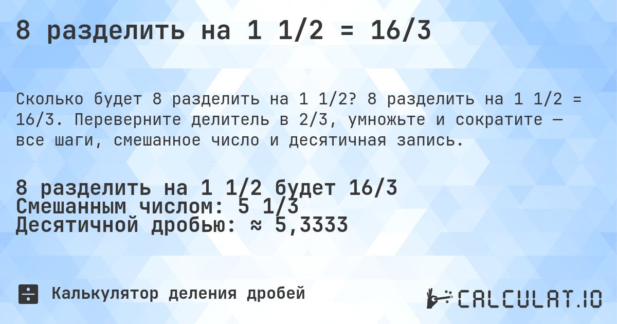 8 разделить на 1 1/2 = 16/3. 8 разделить на 1 1/2 = 16/3. Переверните делитель в 2/3, умножьте и сократите — все шаги, смешанное число и десятичная запись.