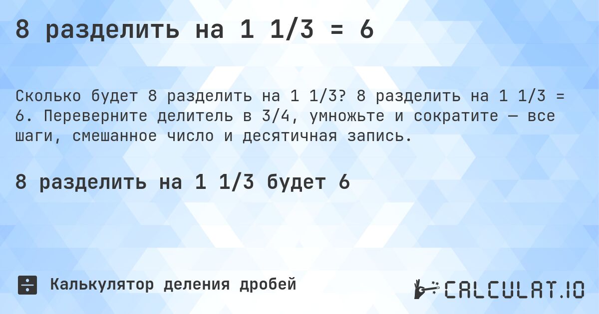 8 разделить на 1 1/3 = 6. 8 разделить на 1 1/3 = 6. Переверните делитель в 3/4, умножьте и сократите — все шаги, смешанное число и десятичная запись.