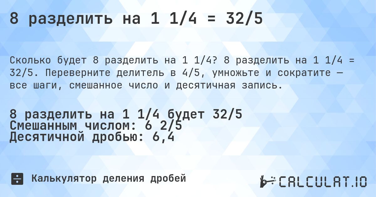 8 разделить на 1 1/4 = 32/5. 8 разделить на 1 1/4 = 32/5. Переверните делитель в 4/5, умножьте и сократите — все шаги, смешанное число и десятичная запись.