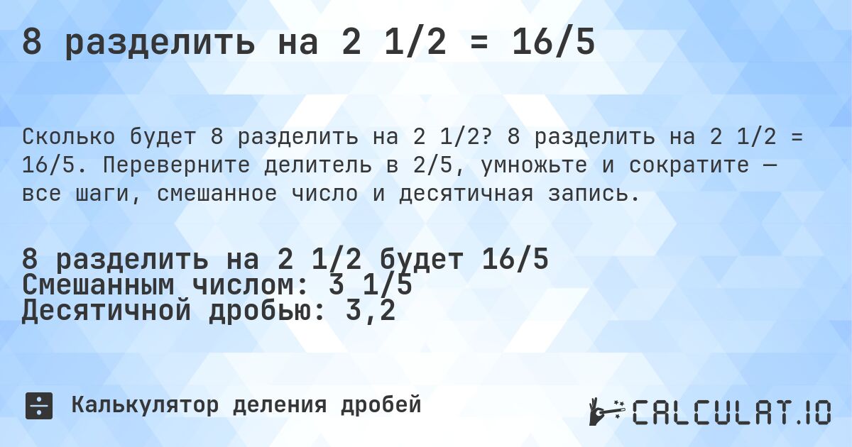 8 разделить на 2 1/2 = 16/5. 8 разделить на 2 1/2 = 16/5. Переверните делитель в 2/5, умножьте и сократите — все шаги, смешанное число и десятичная запись.
