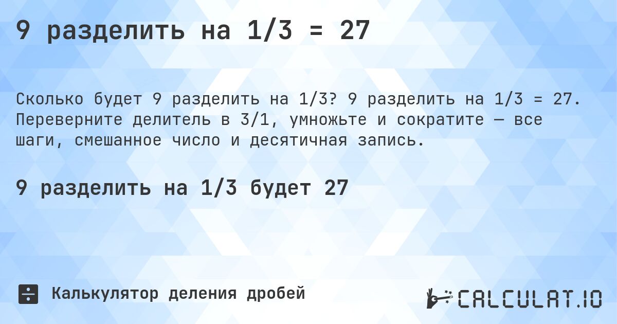 9 разделить на 1/3 = 27. 9 разделить на 1/3 = 27. Переверните делитель в 3/1, умножьте и сократите — все шаги, смешанное число и десятичная запись.