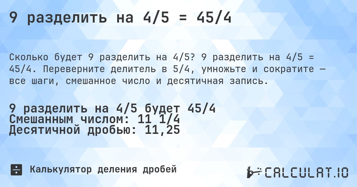 9 разделить на 4/5 = 45/4. 9 разделить на 4/5 = 45/4. Переверните делитель в 5/4, умножьте и сократите — все шаги, смешанное число и десятичная запись.