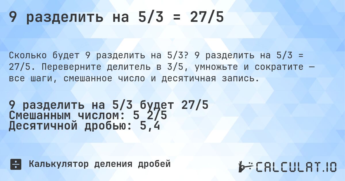 9 разделить на 5/3 = 27/5. 9 разделить на 5/3 = 27/5. Переверните делитель в 3/5, умножьте и сократите — все шаги, смешанное число и десятичная запись.