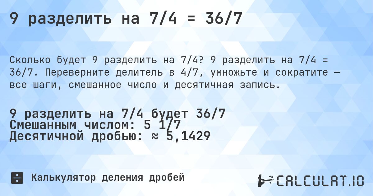 9 разделить на 7/4 = 36/7. 9 разделить на 7/4 = 36/7. Переверните делитель в 4/7, умножьте и сократите — все шаги, смешанное число и десятичная запись.