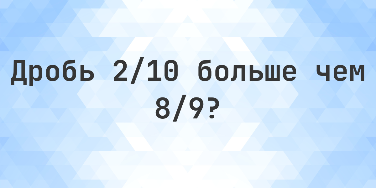 Что больше 2/10 или 8/9? - Calculatio