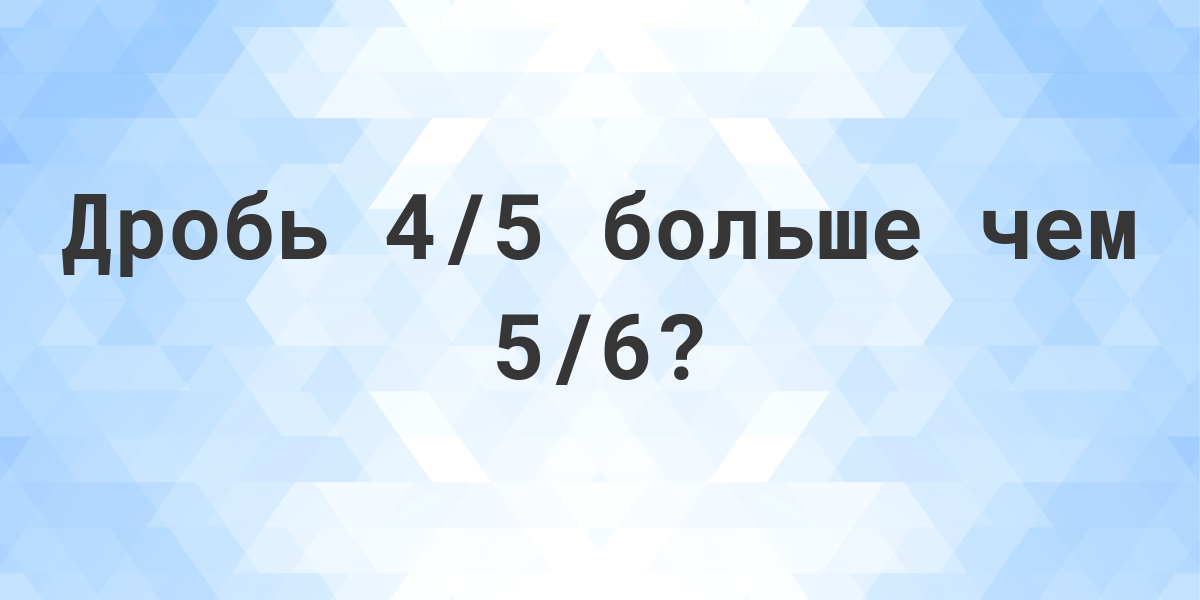 что больше 4/5 или 5/6? - calculatio. какая из дробей больше 4/5 или 5/6? пошаговое объяснение сравнения дробей 4/5 и 5/