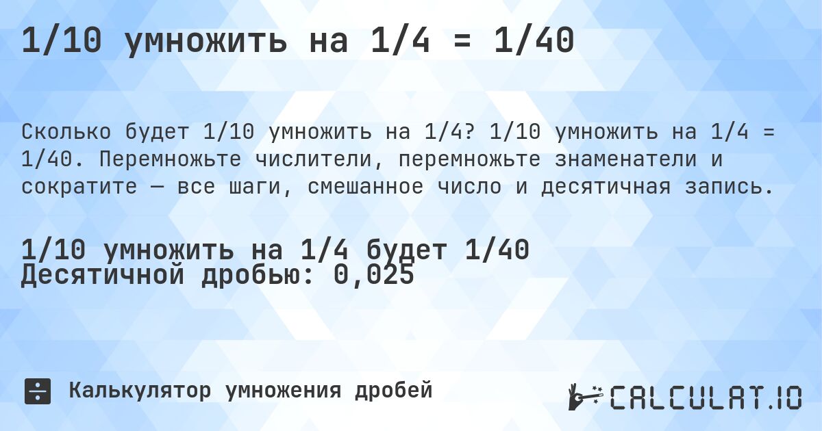 1/10 умножить на 1/4 = 1/40. 1/10 умножить на 1/4 = 1/40. Перемножьте числители, перемножьте знаменатели и сократите — все шаги, смешанное число и десятичная запись.