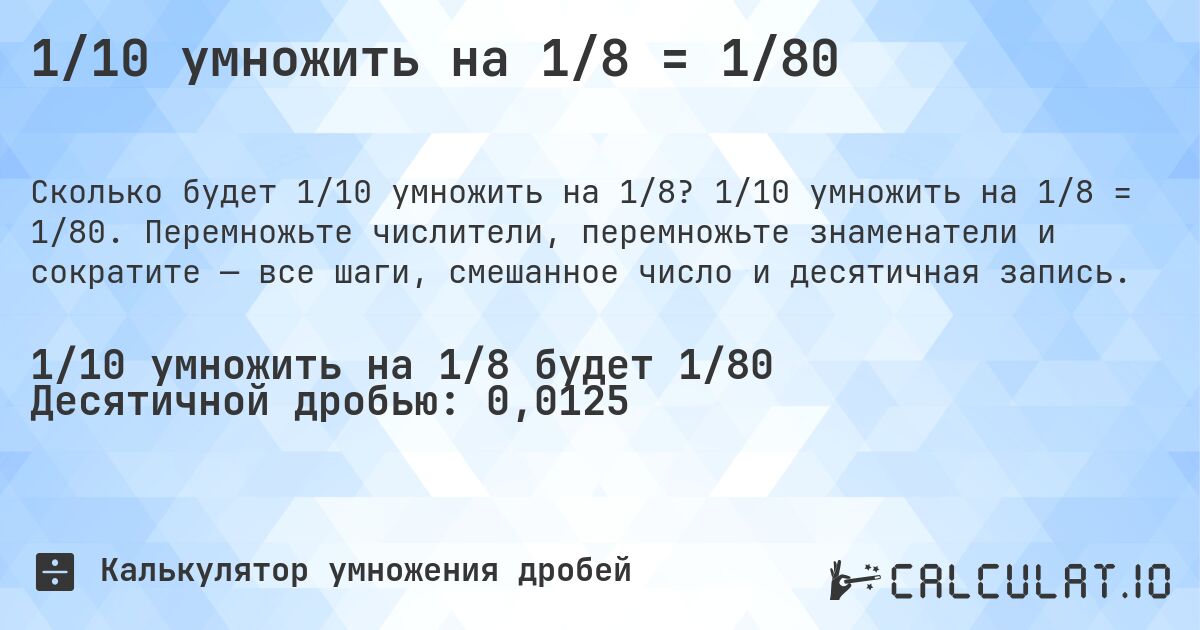 1/10 умножить на 1/8 = 1/80. 1/10 умножить на 1/8 = 1/80. Перемножьте числители, перемножьте знаменатели и сократите — все шаги, смешанное число и десятичная запись.