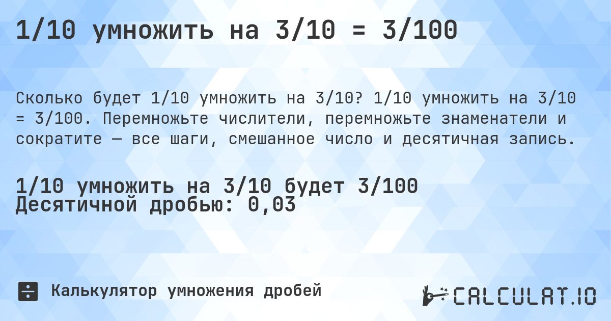 1/10 умножить на 3/10 = 3/100. 1/10 умножить на 3/10 = 3/100. Перемножьте числители, перемножьте знаменатели и сократите — все шаги, смешанное число и десятичная запись.
