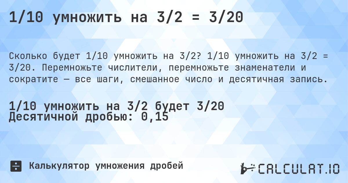 1/10 умножить на 3/2 = 3/20. 1/10 умножить на 3/2 = 3/20. Перемножьте числители, перемножьте знаменатели и сократите — все шаги, смешанное число и десятичная запись.
