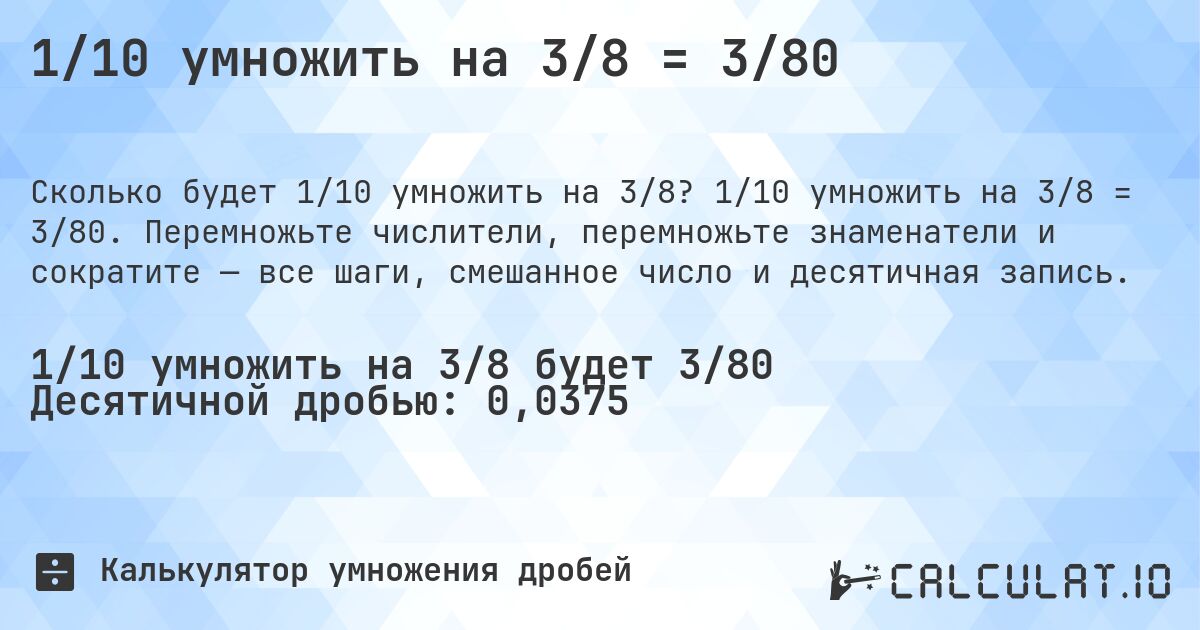 1/10 умножить на 3/8 = 3/80. 1/10 умножить на 3/8 = 3/80. Перемножьте числители, перемножьте знаменатели и сократите — все шаги, смешанное число и десятичная запись.