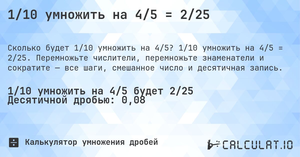 1/10 умножить на 4/5 = 2/25. 1/10 умножить на 4/5 = 2/25. Перемножьте числители, перемножьте знаменатели и сократите — все шаги, смешанное число и десятичная запись.