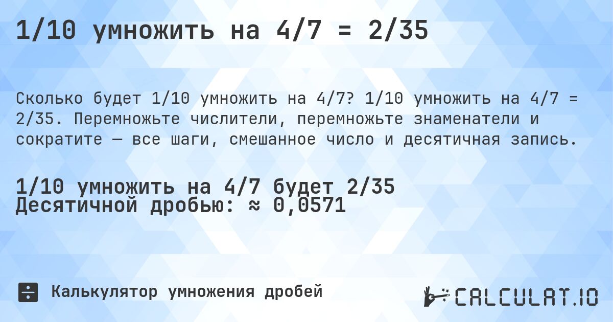 1/10 умножить на 4/7 = 2/35. 1/10 умножить на 4/7 = 2/35. Перемножьте числители, перемножьте знаменатели и сократите — все шаги, смешанное число и десятичная запись.