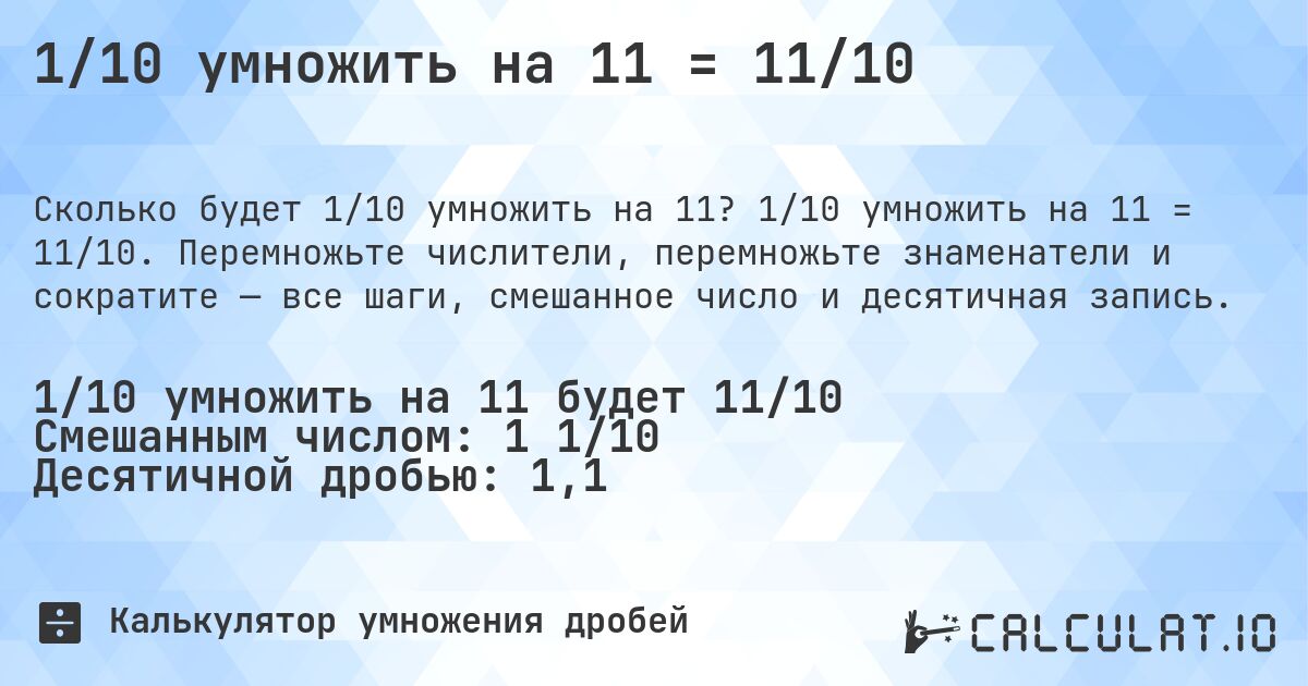 1/10 умножить на 11 = 11/10. 1/10 умножить на 11 = 11/10. Перемножьте числители, перемножьте знаменатели и сократите — все шаги, смешанное число и десятичная запись.