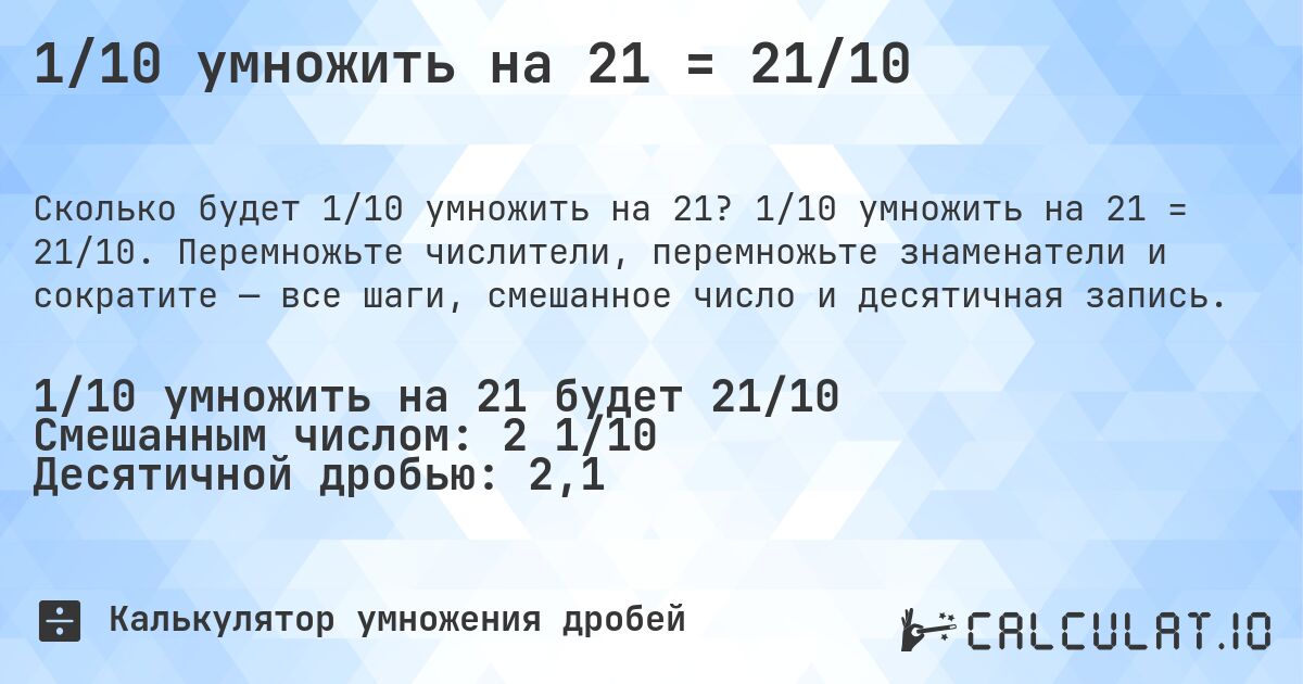 1/10 умножить на 21 = 21/10. 1/10 умножить на 21 = 21/10. Перемножьте числители, перемножьте знаменатели и сократите — все шаги, смешанное число и десятичная запись.