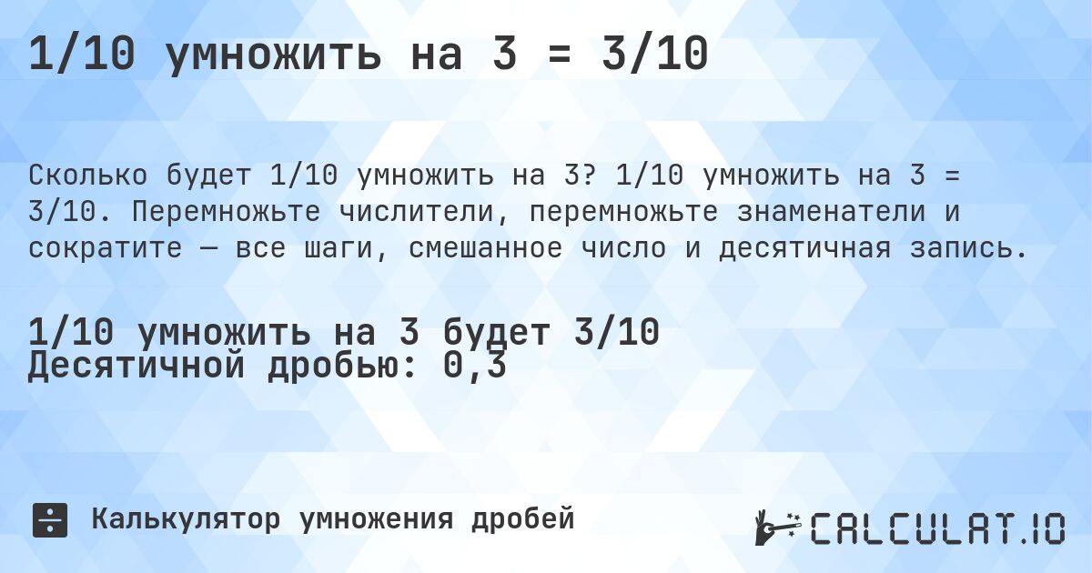1/10 умножить на 3 = 3/10. 1/10 умножить на 3 = 3/10. Перемножьте числители, перемножьте знаменатели и сократите — все шаги, смешанное число и десятичная запись.