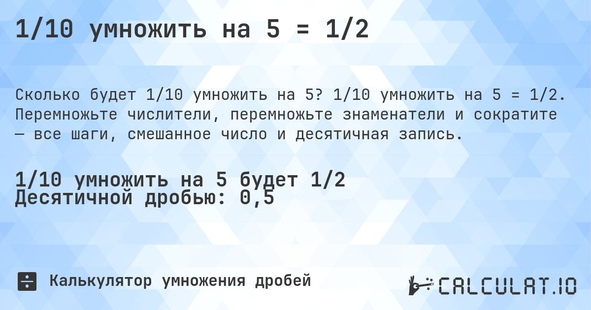 1/10 умножить на 5 = 1/2. 1/10 умножить на 5 = 1/2. Перемножьте числители, перемножьте знаменатели и сократите — все шаги, смешанное число и десятичная запись.