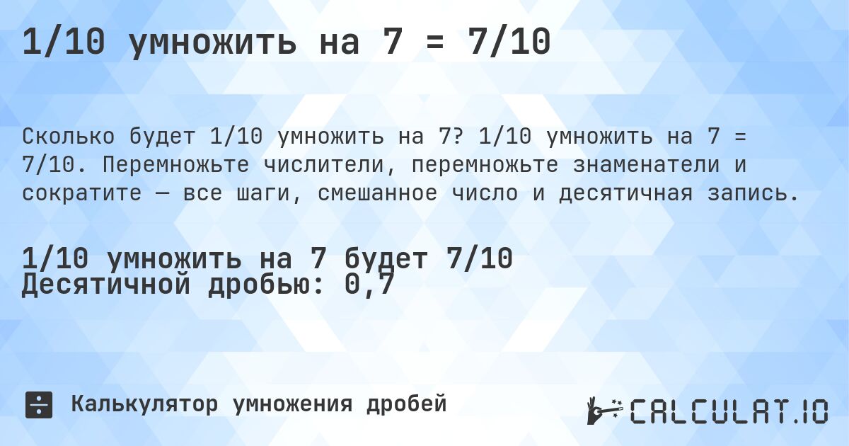 1/10 умножить на 7 = 7/10. 1/10 умножить на 7 = 7/10. Перемножьте числители, перемножьте знаменатели и сократите — все шаги, смешанное число и десятичная запись.