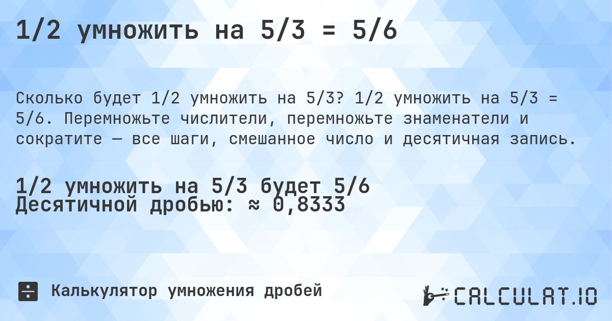 1/2 умножить на 5/3 = 5/6. 1/2 умножить на 5/3 = 5/6. Перемножьте числители, перемножьте знаменатели и сократите — все шаги, смешанное число и десятичная запись.