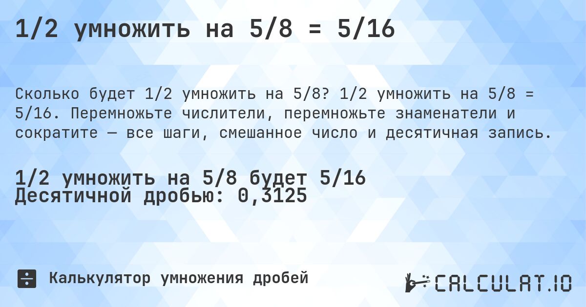 1/2 умножить на 5/8 = 5/16. 1/2 умножить на 5/8 = 5/16. Перемножьте числители, перемножьте знаменатели и сократите — все шаги, смешанное число и десятичная запись.