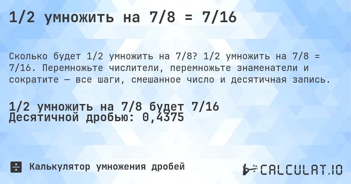 1/2 умножить на 7/8 = 7/16. 1/2 умножить на 7/8 = 7/16. Перемножьте числители, перемножьте знаменатели и сократите — все шаги, смешанное число и десятичная запись.