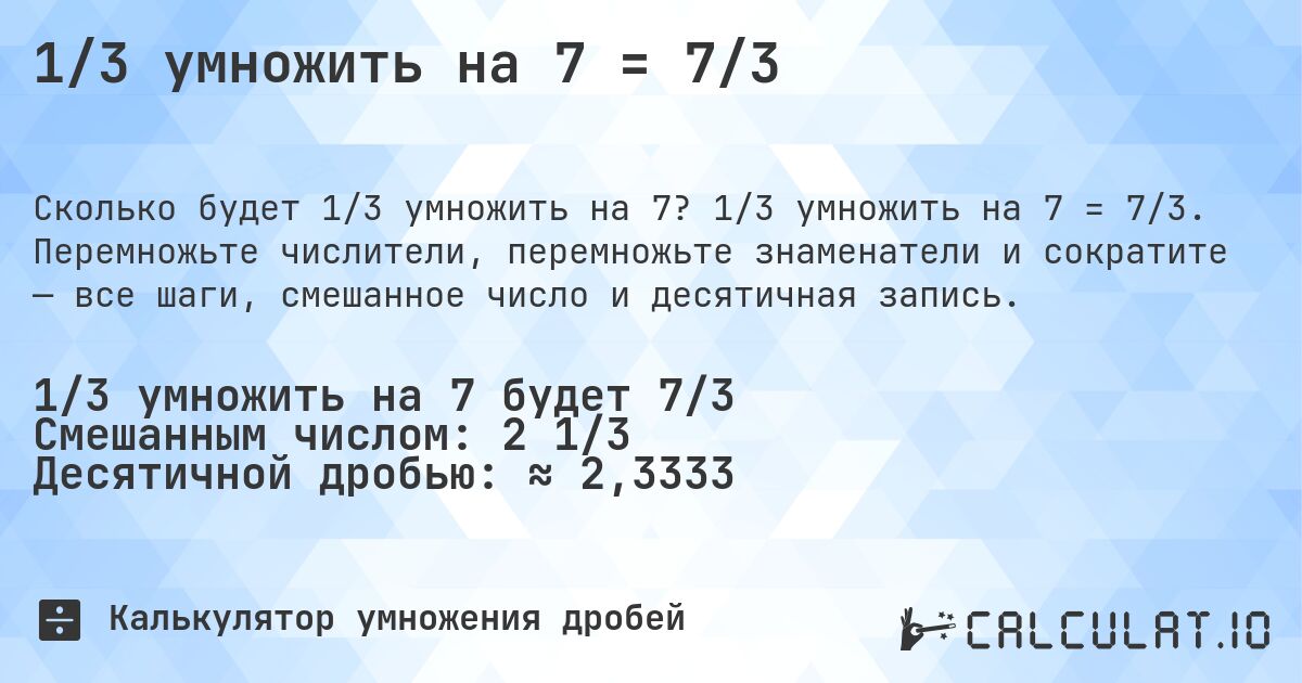 1/3 умножить на 7 = 7/3. 1/3 умножить на 7 = 7/3. Перемножьте числители, перемножьте знаменатели и сократите — все шаги, смешанное число и десятичная запись.