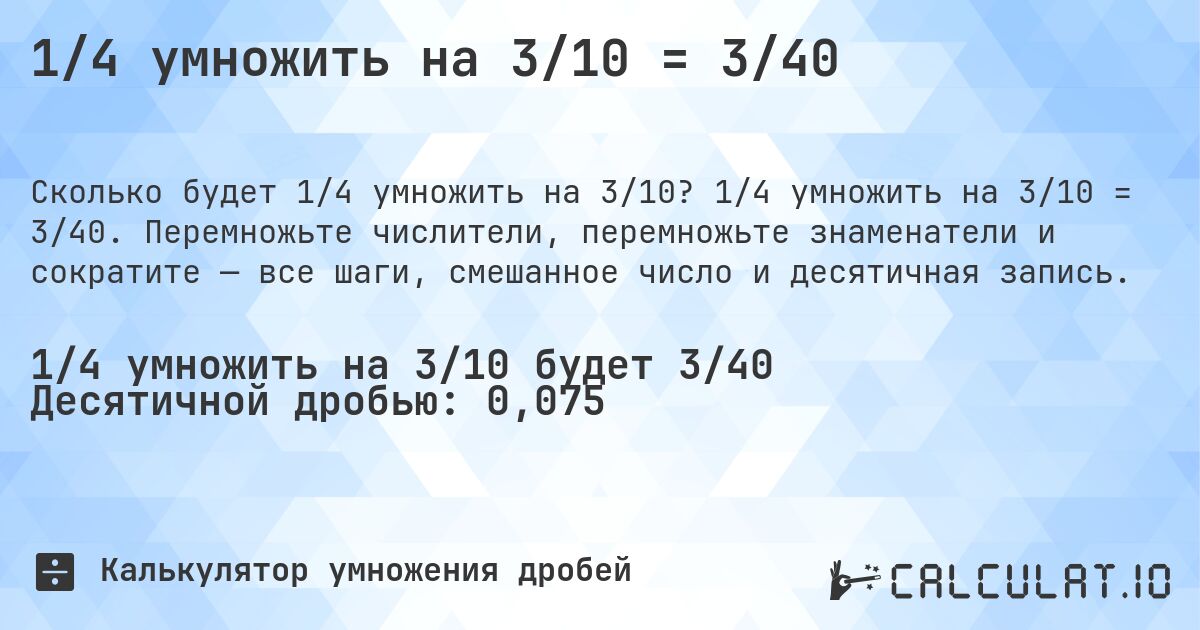 1/4 умножить на 3/10 = 3/40. 1/4 умножить на 3/10 = 3/40. Перемножьте числители, перемножьте знаменатели и сократите — все шаги, смешанное число и десятичная запись.