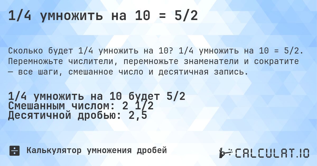 1/4 умножить на 10 = 5/2. 1/4 умножить на 10 = 5/2. Перемножьте числители, перемножьте знаменатели и сократите — все шаги, смешанное число и десятичная запись.