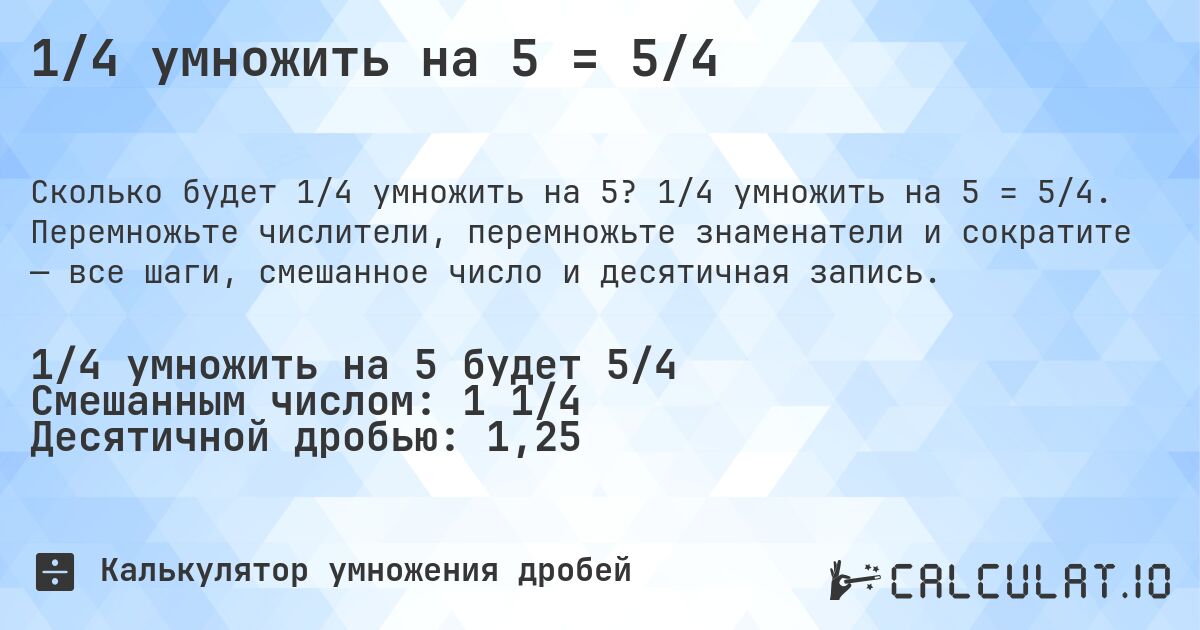 1/4 умножить на 5 = 5/4. 1/4 умножить на 5 = 5/4. Перемножьте числители, перемножьте знаменатели и сократите — все шаги, смешанное число и десятичная запись.