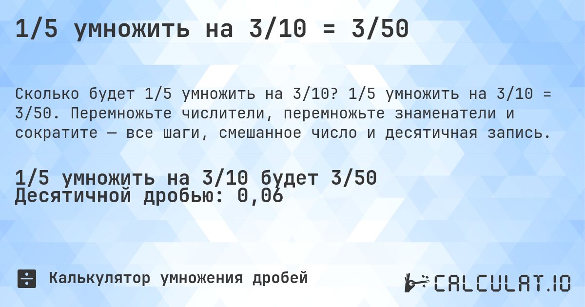 1/5 умножить на 3/10 = 3/50. 1/5 умножить на 3/10 = 3/50. Перемножьте числители, перемножьте знаменатели и сократите — все шаги, смешанное число и десятичная запись.