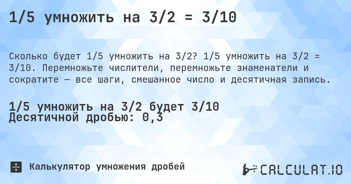 1/5 умножить на 3/2 = 3/10. 1/5 умножить на 3/2 = 3/10. Перемножьте числители, перемножьте знаменатели и сократите — все шаги, смешанное число и десятичная запись.