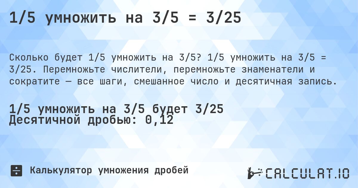 1/5 умножить на 3/5 = 3/25. 1/5 умножить на 3/5 = 3/25. Перемножьте числители, перемножьте знаменатели и сократите — все шаги, смешанное число и десятичная запись.