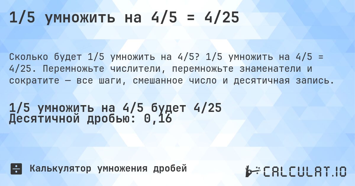 1/5 умножить на 4/5 = 4/25. 1/5 умножить на 4/5 = 4/25. Перемножьте числители, перемножьте знаменатели и сократите — все шаги, смешанное число и десятичная запись.