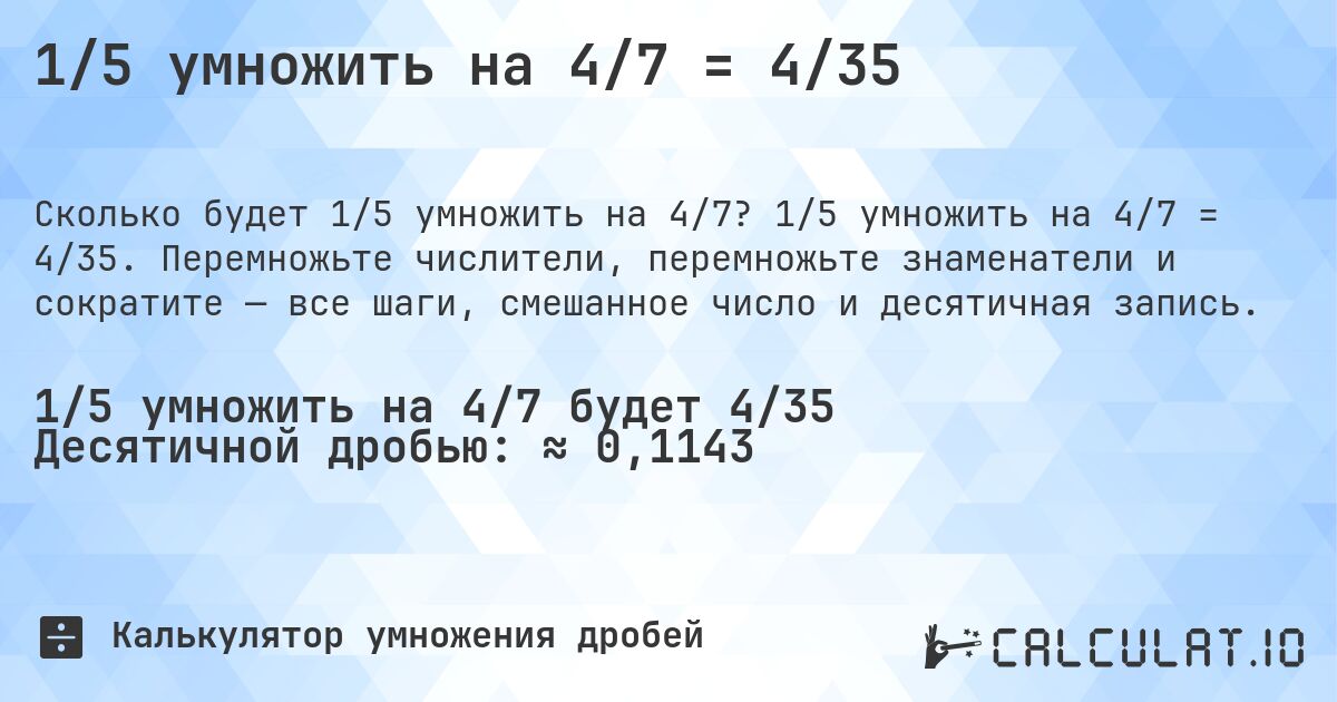 1/5 умножить на 4/7 = 4/35. 1/5 умножить на 4/7 = 4/35. Перемножьте числители, перемножьте знаменатели и сократите — все шаги, смешанное число и десятичная запись.