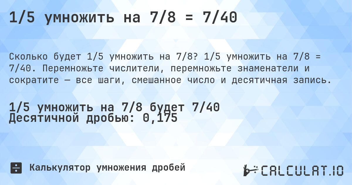 1/5 умножить на 7/8 = 7/40. 1/5 умножить на 7/8 = 7/40. Перемножьте числители, перемножьте знаменатели и сократите — все шаги, смешанное число и десятичная запись.