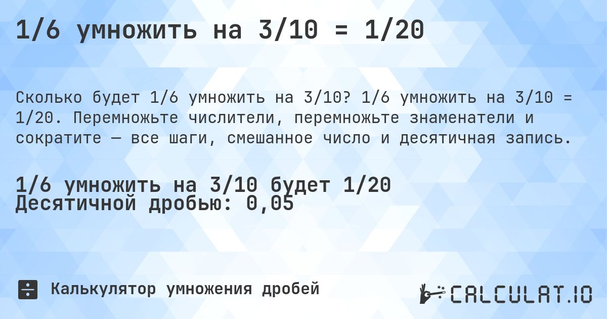 1/6 умножить на 3/10 = 1/20. 1/6 умножить на 3/10 = 1/20. Перемножьте числители, перемножьте знаменатели и сократите — все шаги, смешанное число и десятичная запись.
