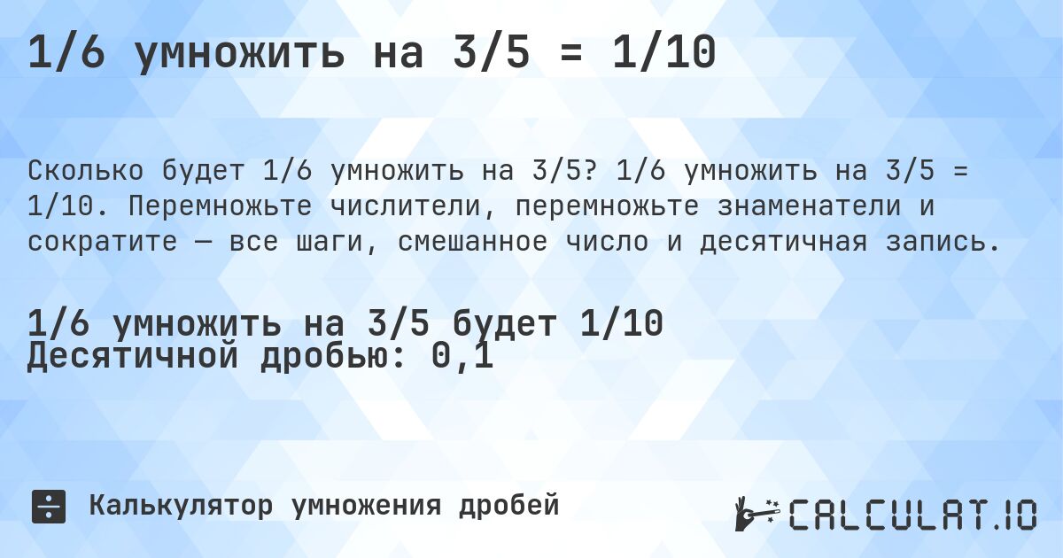 1/6 умножить на 3/5 = 1/10. 1/6 умножить на 3/5 = 1/10. Перемножьте числители, перемножьте знаменатели и сократите — все шаги, смешанное число и десятичная запись.