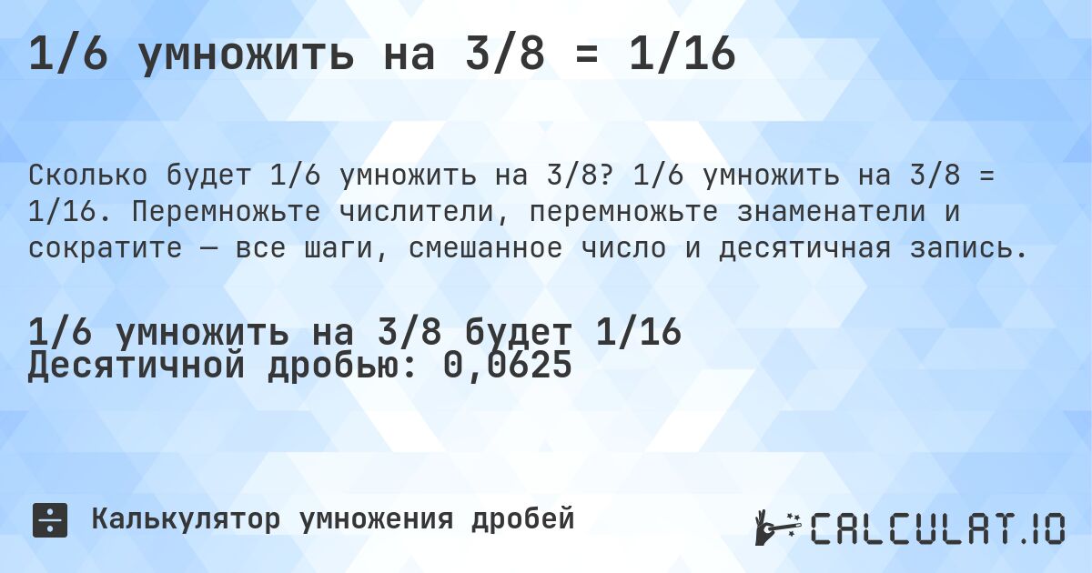 1/6 умножить на 3/8 = 1/16. 1/6 умножить на 3/8 = 1/16. Перемножьте числители, перемножьте знаменатели и сократите — все шаги, смешанное число и десятичная запись.