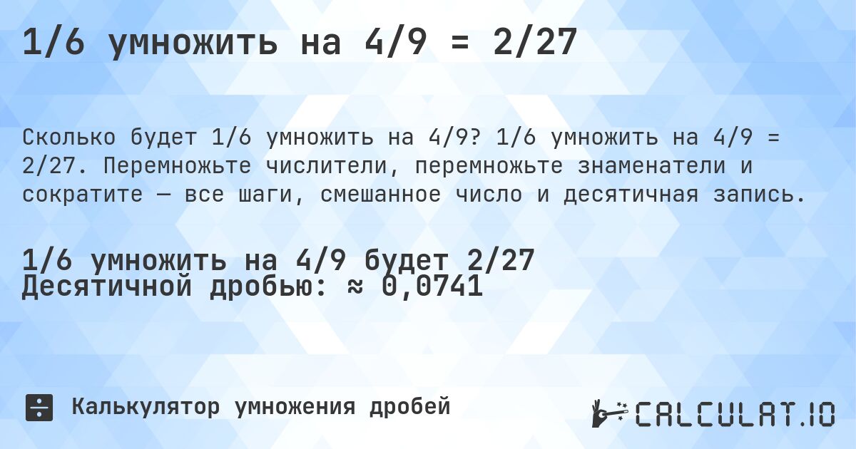 1/6 умножить на 4/9 = 2/27. 1/6 умножить на 4/9 = 2/27. Перемножьте числители, перемножьте знаменатели и сократите — все шаги, смешанное число и десятичная запись.