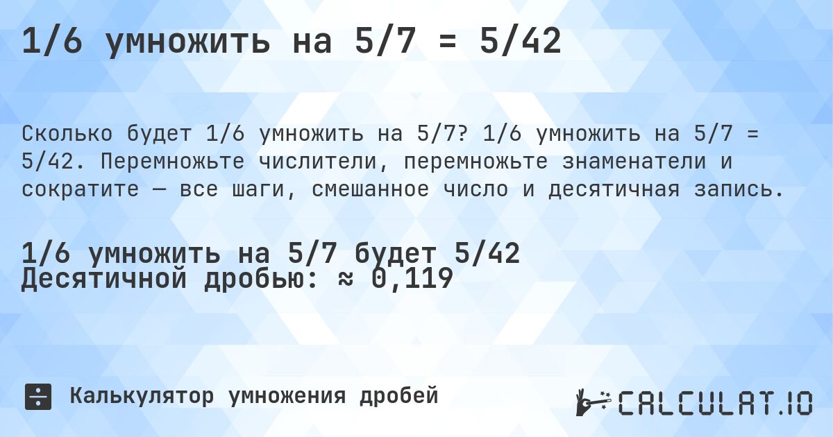 1/6 умножить на 5/7 = 5/42. 1/6 умножить на 5/7 = 5/42. Перемножьте числители, перемножьте знаменатели и сократите — все шаги, смешанное число и десятичная запись.