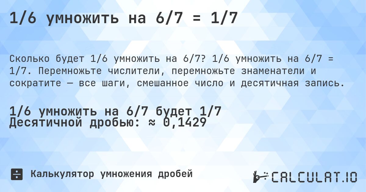 1/6 умножить на 6/7 = 1/7. 1/6 умножить на 6/7 = 1/7. Перемножьте числители, перемножьте знаменатели и сократите — все шаги, смешанное число и десятичная запись.