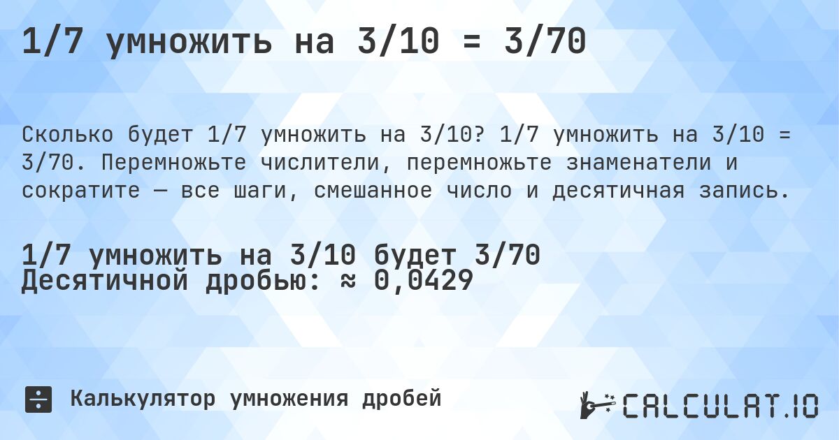 1/7 умножить на 3/10 = 3/70. 1/7 умножить на 3/10 = 3/70. Перемножьте числители, перемножьте знаменатели и сократите — все шаги, смешанное число и десятичная запись.
