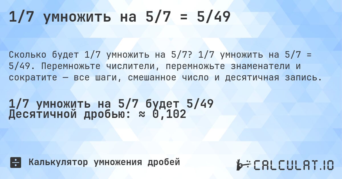 1/7 умножить на 5/7 = 5/49. 1/7 умножить на 5/7 = 5/49. Перемножьте числители, перемножьте знаменатели и сократите — все шаги, смешанное число и десятичная запись.