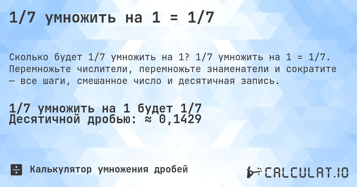 1/7 умножить на 1 = 1/7. 1/7 умножить на 1 = 1/7. Перемножьте числители, перемножьте знаменатели и сократите — все шаги, смешанное число и десятичная запись.